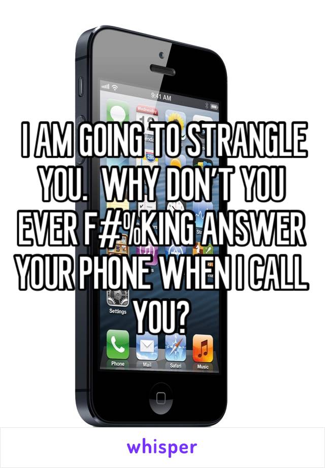 I AM GOING TO STRANGLE YOU.  WHY DON’T YOU EVER F#%KING ANSWER YOUR PHONE WHEN I CALL YOU?
