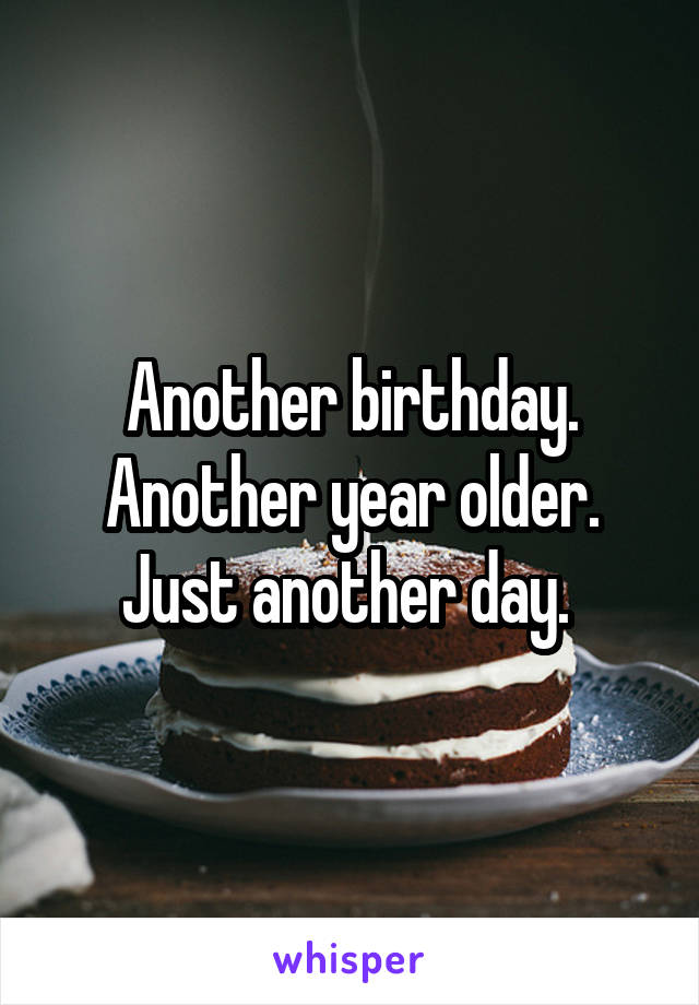 Another birthday. Another year older. Just another day. 