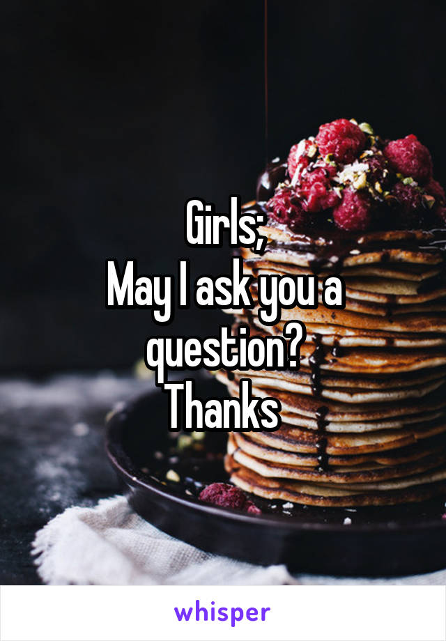 Girls;
May I ask you a question?
Thanks 