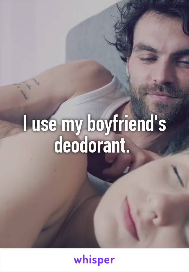 I use my boyfriend's deodorant. 