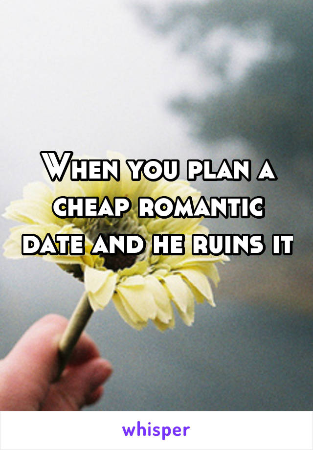 When you plan a cheap romantic date and he ruins it 