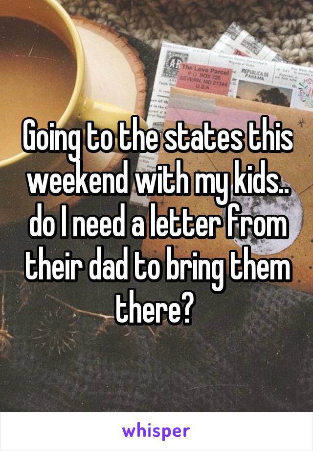 Going to the states this weekend with my kids.. do I need a letter from their dad to bring them there? 