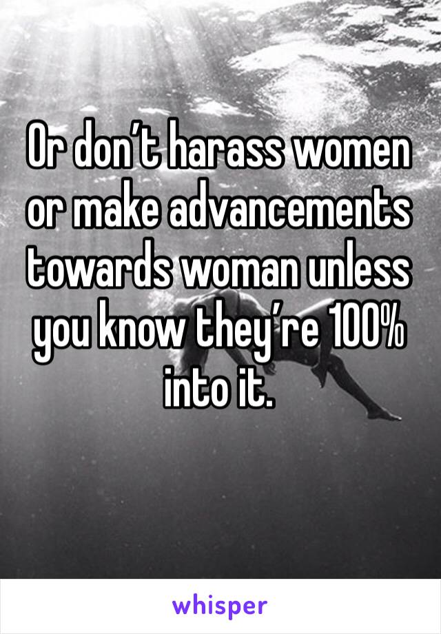 Or don’t harass women or make advancements towards woman unless you know they’re 100% into it. 