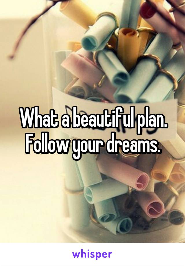What a beautiful plan. Follow your dreams.