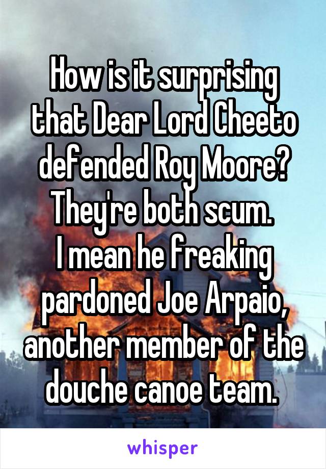 How is it surprising that Dear Lord Cheeto defended Roy Moore? They're both scum. 
I mean he freaking pardoned Joe Arpaio, another member of the douche canoe team. 