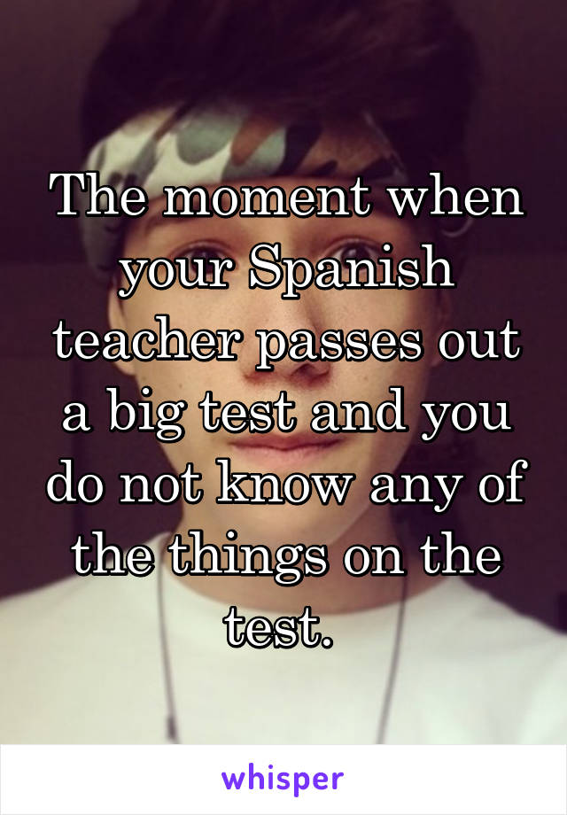 The moment when your Spanish teacher passes out a big test and you do not know any of the things on the test. 