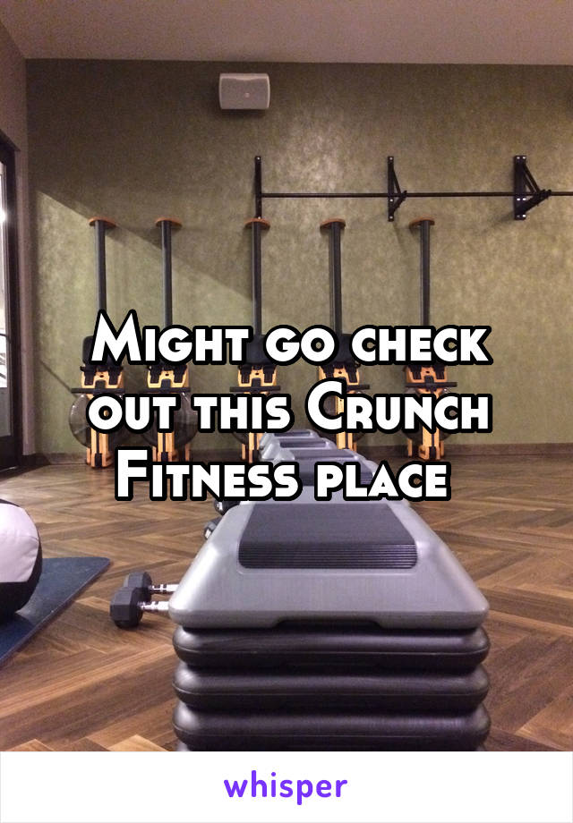 Might go check out this Crunch Fitness place 