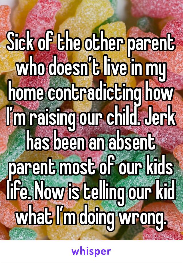 Sick of the other parent who doesn’t live in my home contradicting how I’m raising our child. Jerk has been an absent parent most of our kids life. Now is telling our kid what I’m doing wrong.