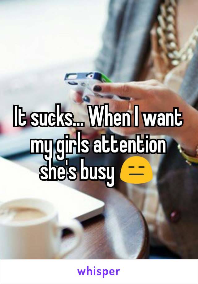 It sucks... When I want my girls attention she's busy 😑 