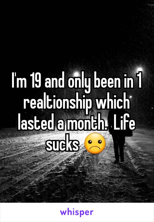I'm 19 and only been in 1 realtionship which lasted a month.  Life sucks ☹