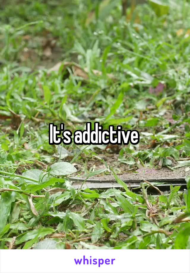 It's addictive 