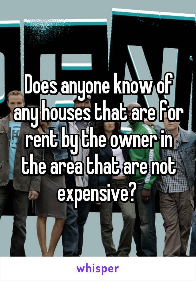 Does anyone know of any houses that are for rent by the owner in the area that are not expensive? 