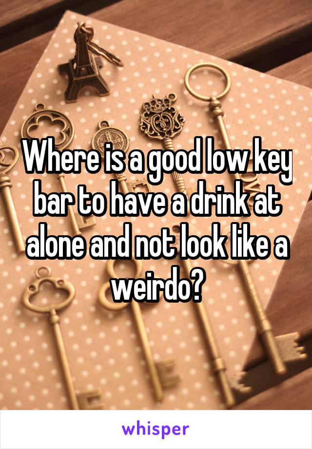 Where is a good low key bar to have a drink at alone and not look like a weirdo?