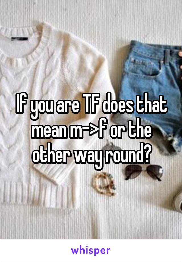 If you are TF does that mean m->f or the other way round?