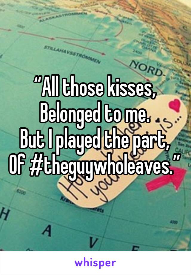 “All those kisses,
Belonged to me.
But I played the part,
Of #theguywholeaves.”