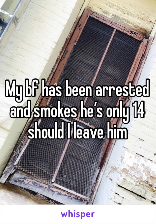 My bf has been arrested and smokes he’s only 14 should I leave him