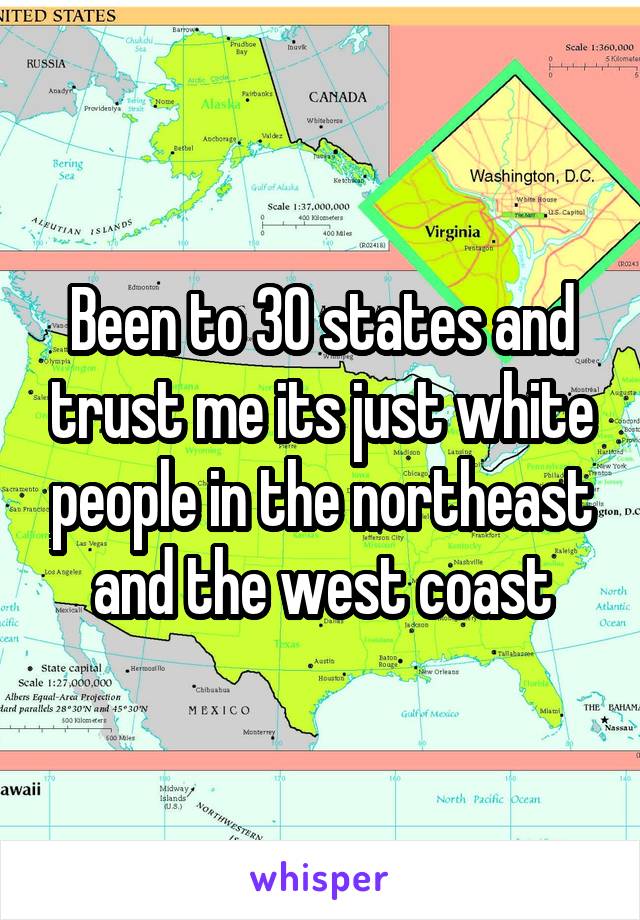 Been to 30 states and trust me its just white people in the northeast and the west coast