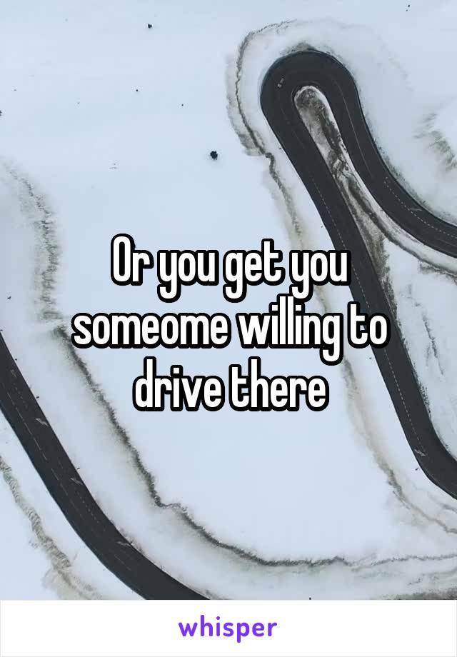 Or you get you someome willing to drive there