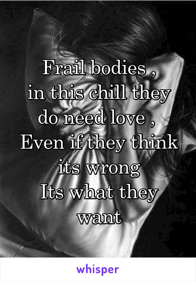 Frail bodies ,
in this chill they do need love , 
Even if they think its wrong
Its what they want