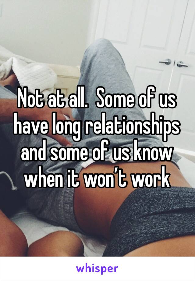 Not at all.  Some of us have long relationships and some of us know when it won’t work 