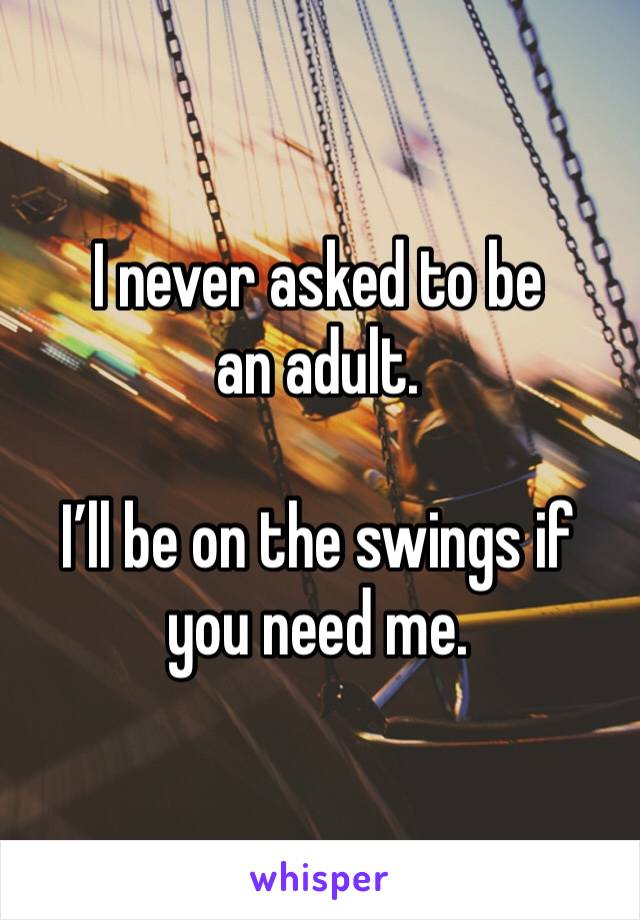I never asked to be an adult. 

I’ll be on the swings if you need me. 