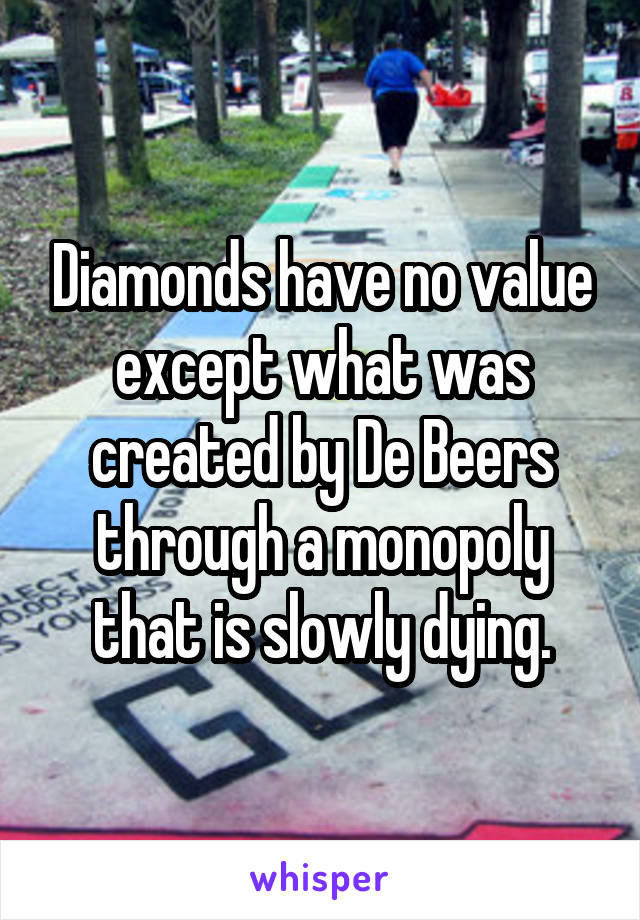 Diamonds have no value except what was created by De Beers through a monopoly that is slowly dying.