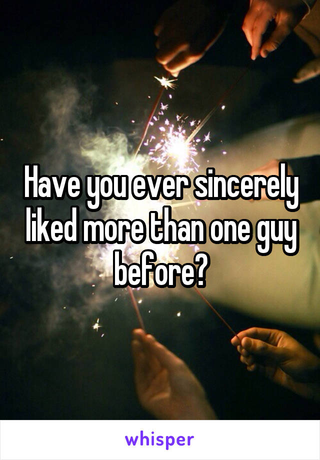 Have you ever sincerely liked more than one guy before?