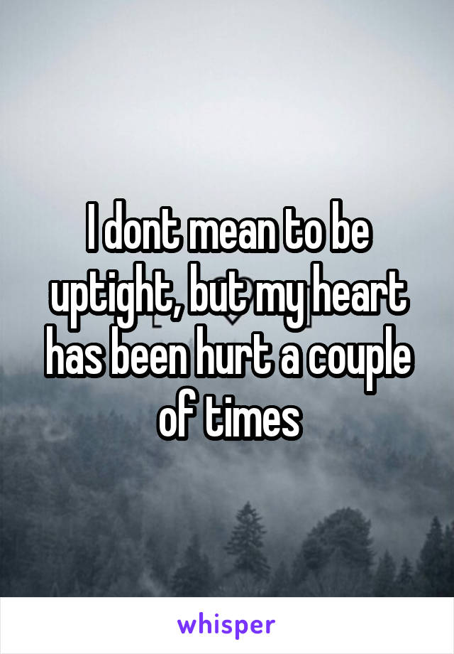 I dont mean to be uptight, but my heart has been hurt a couple of times