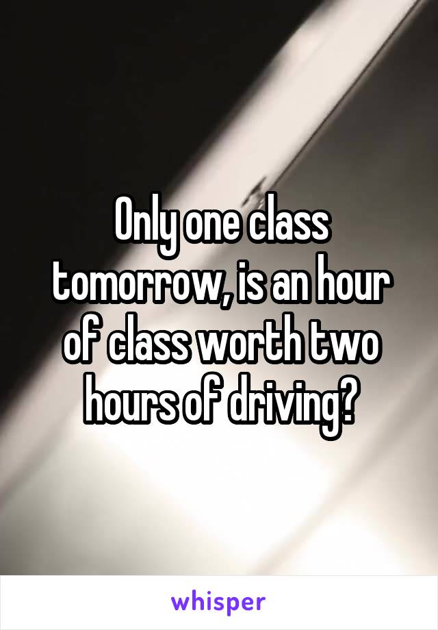 Only one class tomorrow, is an hour of class worth two hours of driving?