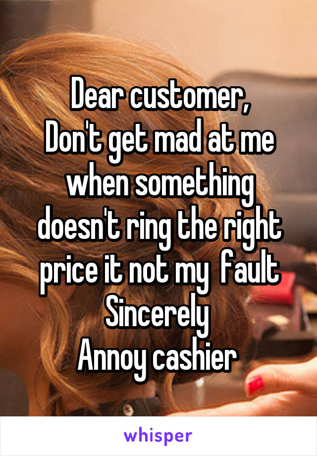 Dear customer,
Don't get mad at me when something doesn't ring the right price it not my  fault
Sincerely 
Annoy cashier 