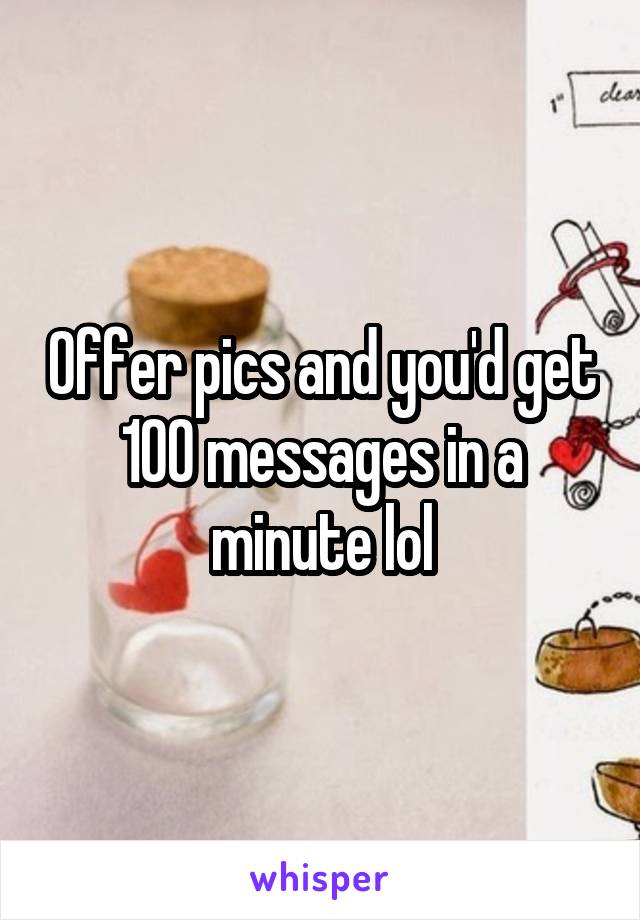 Offer pics and you'd get 100 messages in a minute lol