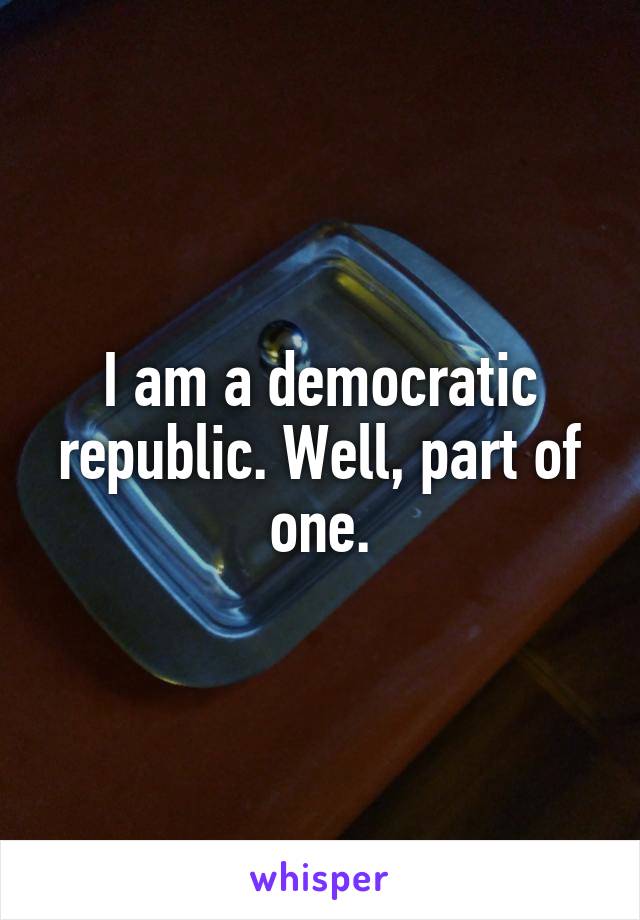 I am a democratic republic. Well, part of one.