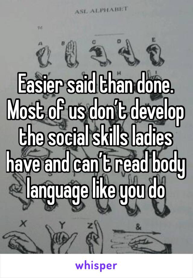 Easier said than done. Most of us don’t develop the social skills ladies have and can’t read body language like you do