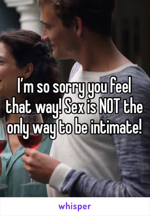 I’m so sorry you feel that way! Sex is NOT the only way to be intimate!