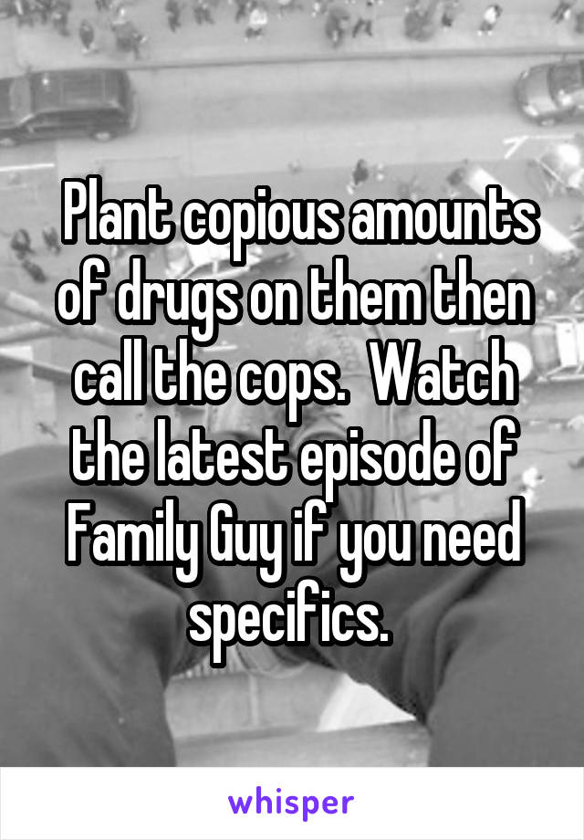  Plant copious amounts of drugs on them then call the cops.  Watch the latest episode of Family Guy if you need specifics. 