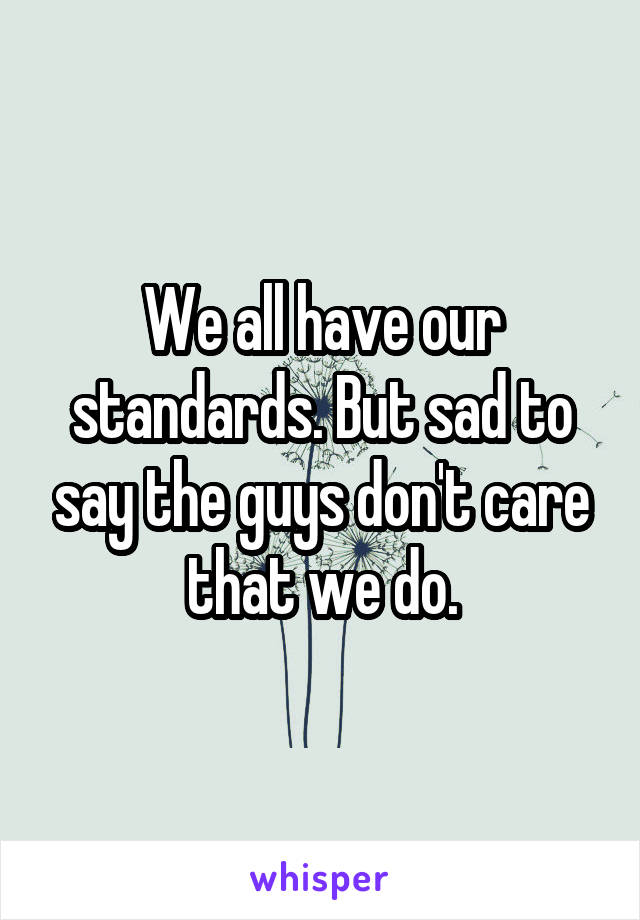 We all have our standards. But sad to say the guys don't care that we do.