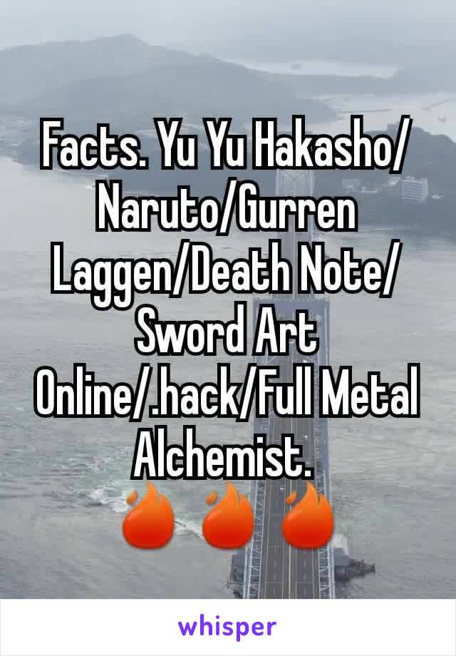 Facts. Yu Yu Hakasho/Naruto/Gurren Laggen/Death Note/Sword Art Online/.hack/Full Metal Alchemist. 
🔥🔥🔥