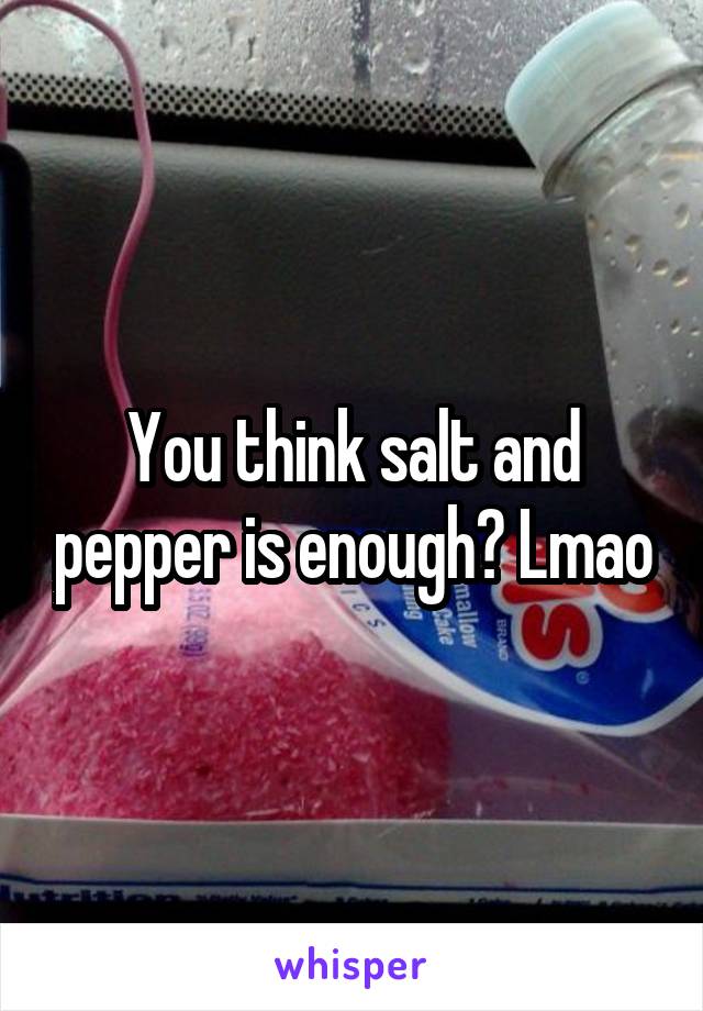 You think salt and pepper is enough? Lmao