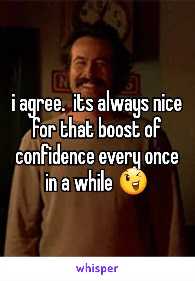 i agree.  its always nice for that boost of confidence every once in a while 😉