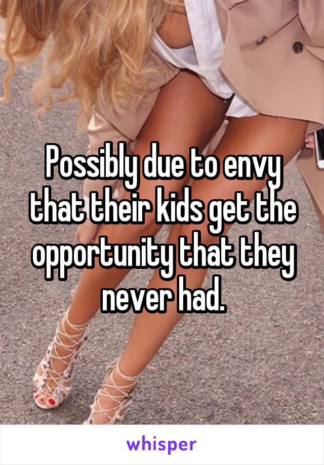 Possibly due to envy that their kids get the opportunity that they never had.
