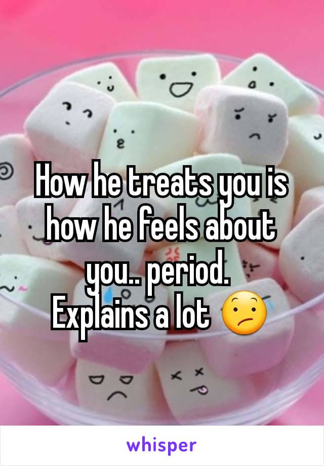 How he treats you is how he feels about you.. period. 
Explains a lot 😕
