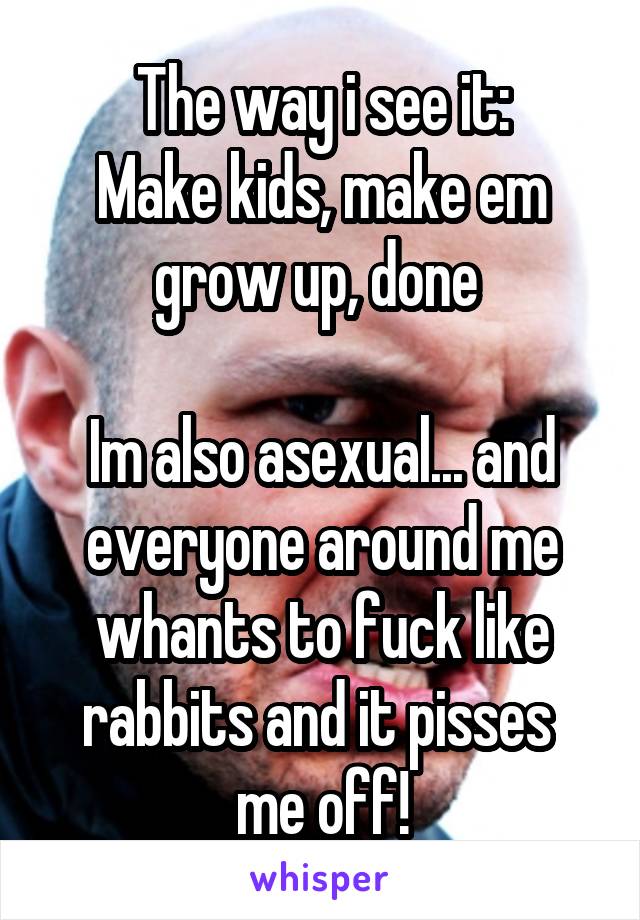 The way i see it:
Make kids, make em grow up, done 

Im also asexual... and everyone around me whants to fuck like rabbits and it pisses  me off!