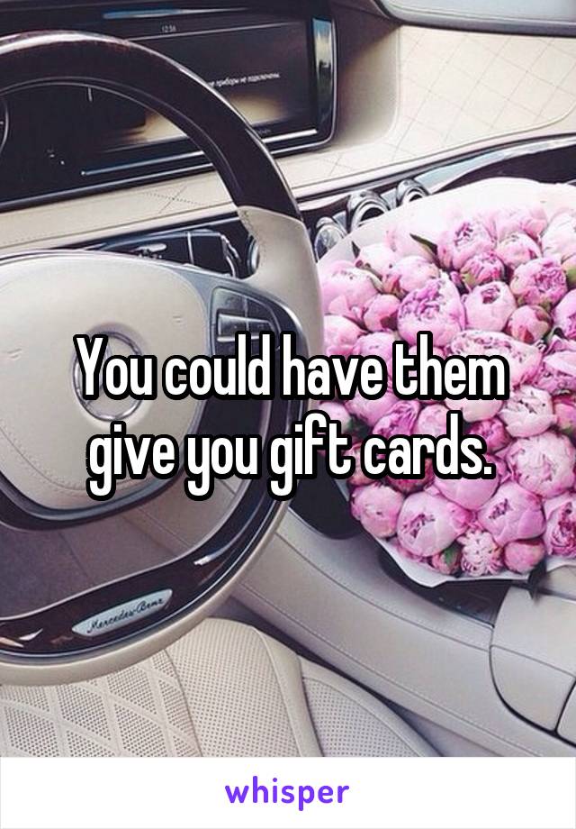 You could have them give you gift cards.