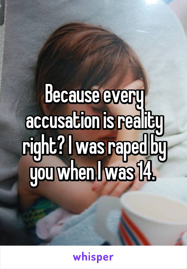 Because every accusation is reality right? I was raped by you when I was 14. 