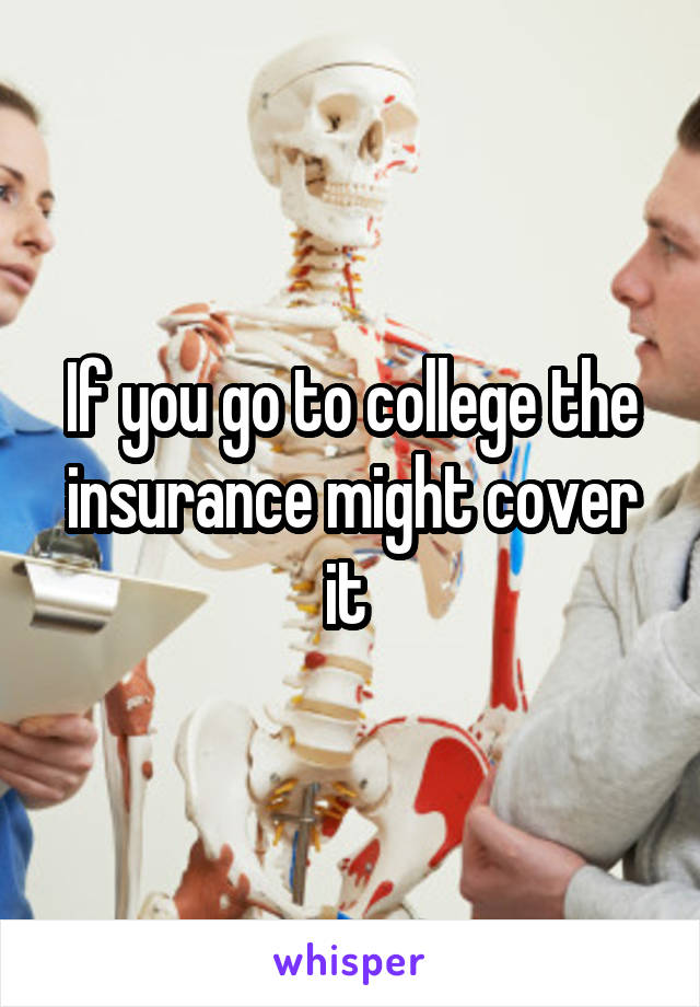 If you go to college the insurance might cover it 