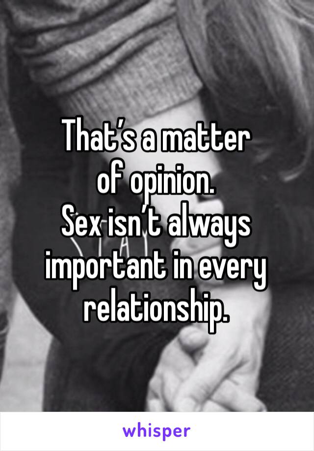 That’s a matter of opinion.
Sex isn’t always important in every relationship.