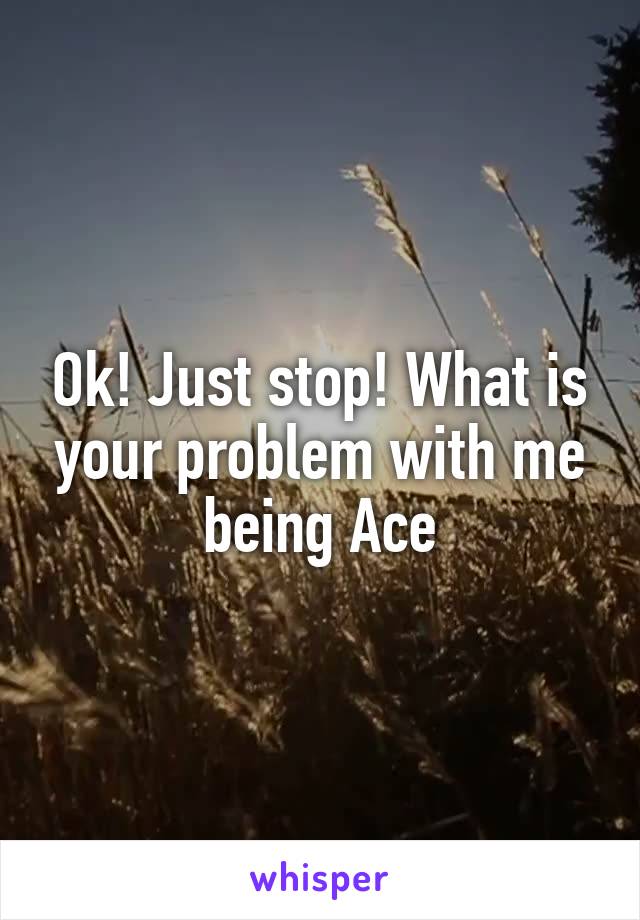 Ok! Just stop! What is your problem with me being Ace