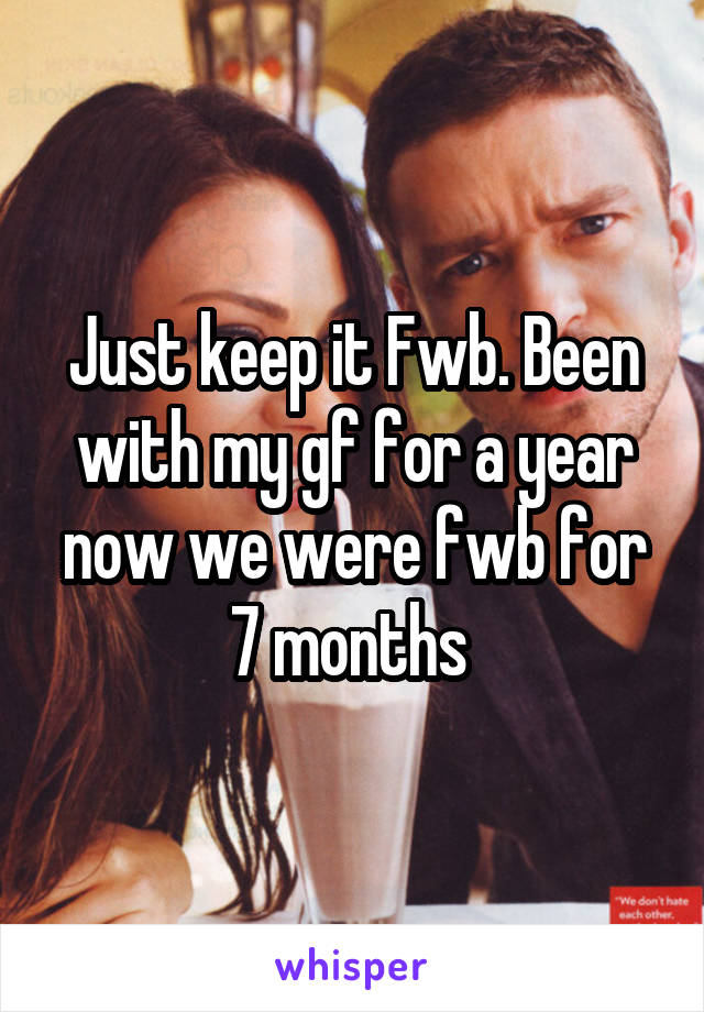 Just keep it Fwb. Been with my gf for a year now we were fwb for 7 months 