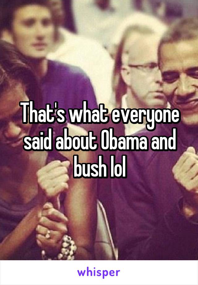 That's what everyone said about Obama and bush lol