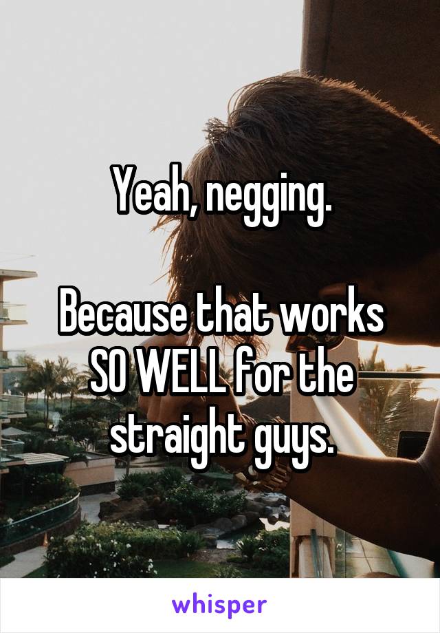 Yeah, negging.

Because that works SO WELL for the straight guys.
